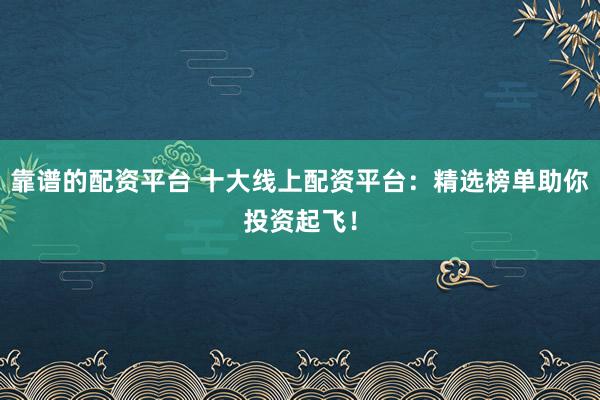 靠谱的配资平台 十大线上配资平台：精选榜单助你投资起飞！