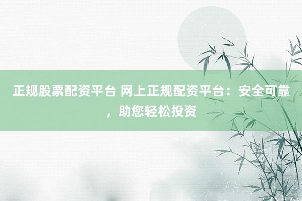 正规股票配资平台 网上正规配资平台：安全可靠，助您轻松投资