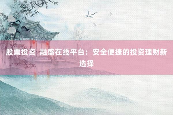 股票投资  融盛在线平台：安全便捷的投资理财新选择