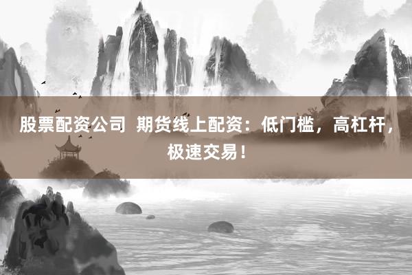 股票配资公司  期货线上配资：低门槛，高杠杆，极速交易！