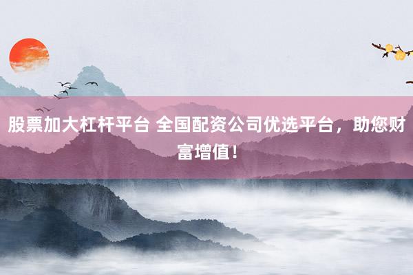 股票加大杠杆平台 全国配资公司优选平台，助您财富增值！