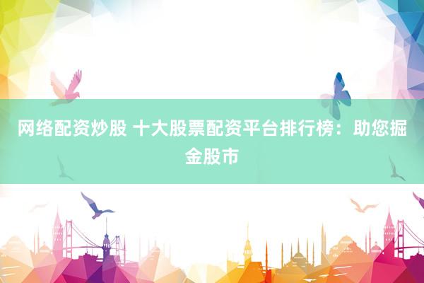 网络配资炒股 十大股票配资平台排行榜：助您掘金股市