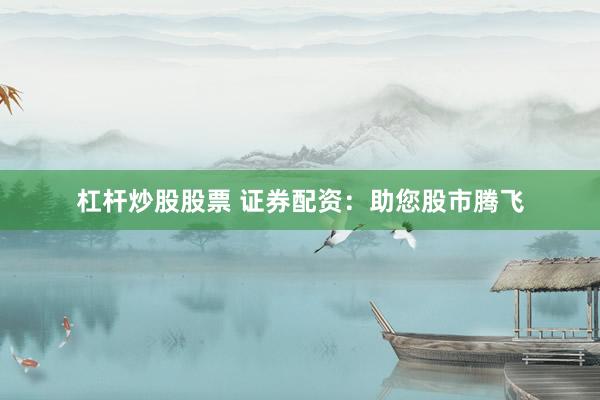 杠杆炒股股票 证券配资：助您股市腾飞